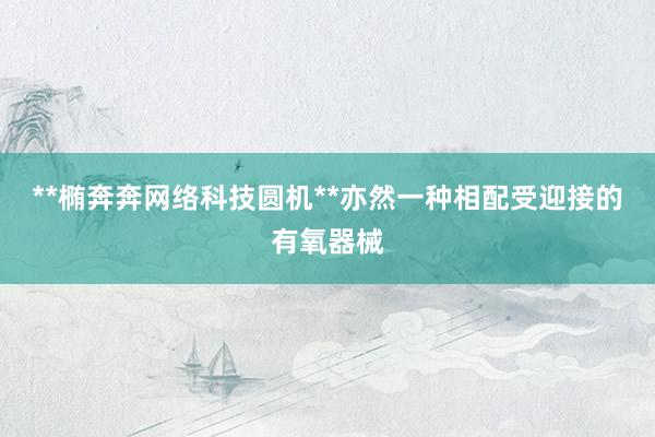 **椭奔奔网络科技圆机**亦然一种相配受迎接的有氧器械