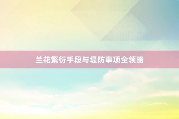 兰花繁衍手段与堤防事项全领略