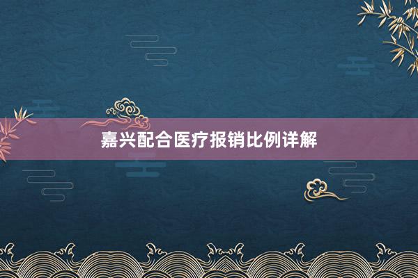 嘉兴配合医疗报销比例详解