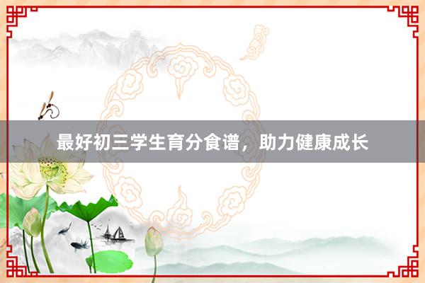 最好初三学生育分食谱，助力健康成长